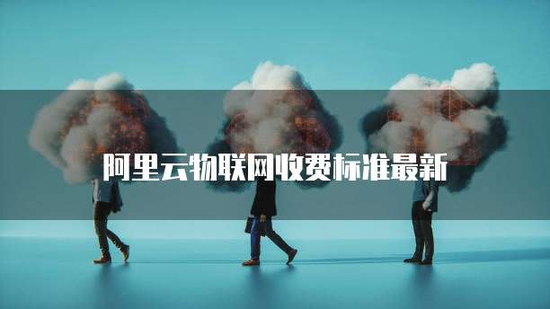 阿里云物联网收费标准最新