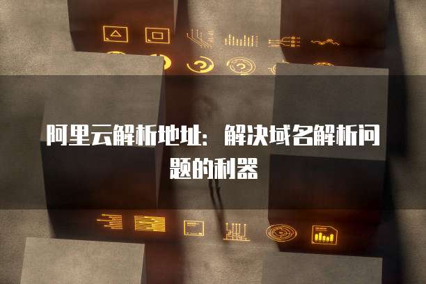 阿里云解析地址:解决域名解析问题的利器