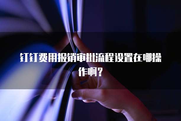 钉钉费用报销审批流程设置在哪操作啊?