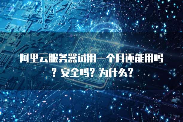 阿里云服务器试用一个月还能用吗?安全吗?为什么?