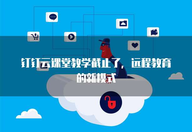 钉钉云课堂教学截止了,远程教育的新模式