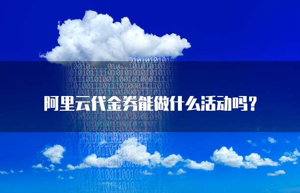 阿里云代金券能做什么活动吗?