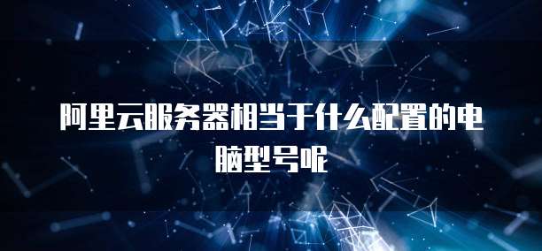 阿里云服务器相当于什么配置的电脑型号呢