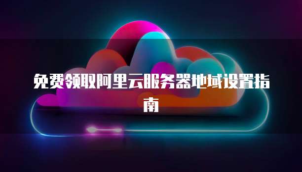 免费领取阿里云服务器地域设置指南