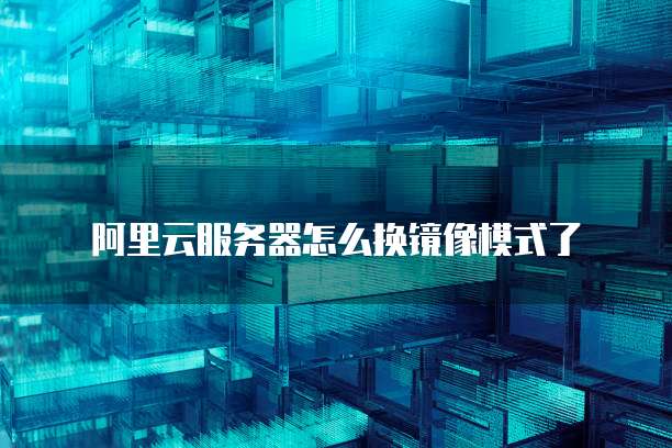 阿里云服务器怎么换镜像模式了
