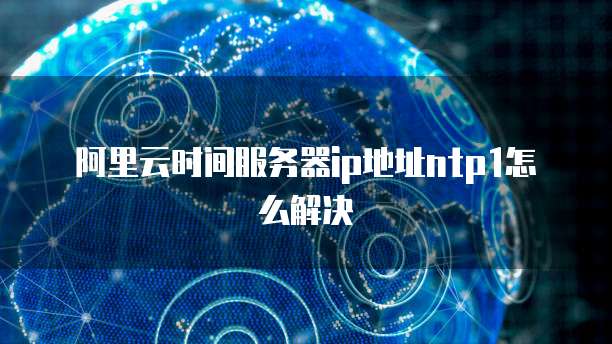 阿里云时间服务器ip地址ntp1怎么解决