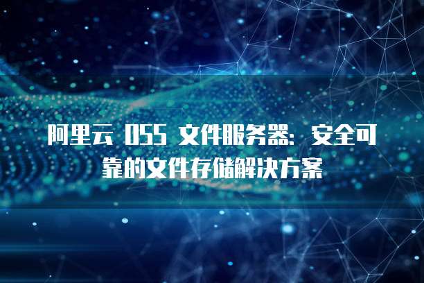 阿里云 OSS 文件服务器：安全可靠的文件存储解决方案