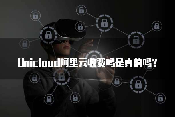 Unicloud阿里云收费吗是真的吗?
