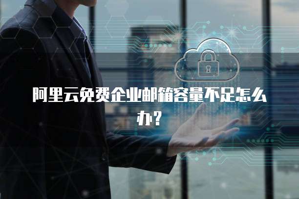 阿里云免费企业邮箱容量不足怎么办?