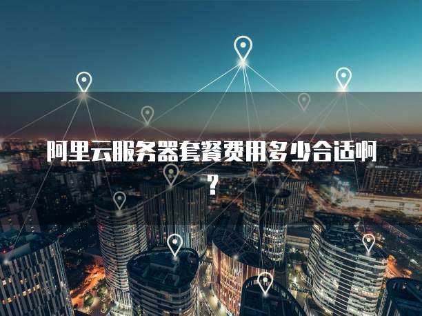 阿里云服务器套餐费用多少合适啊?