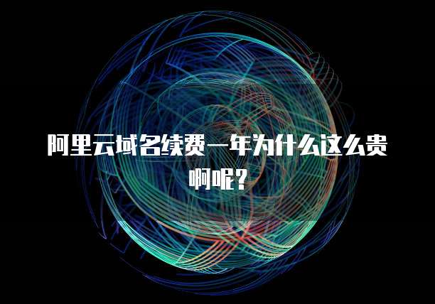 阿里云域名续费一年为什么这么贵啊呢？