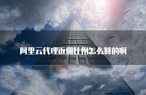 阿里云代理返佣比例怎么算的啊
