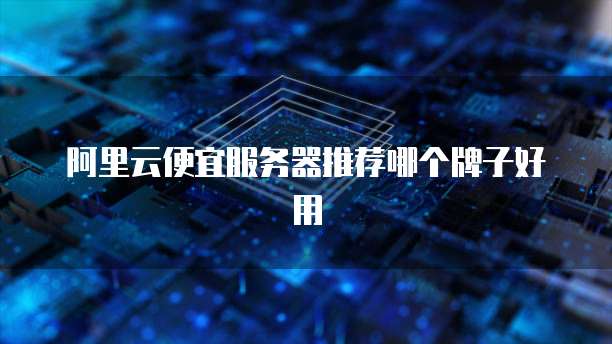 阿里云便宜服务器推荐哪个牌子好用