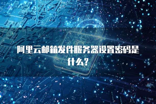 阿里云邮箱发件服务器设置密码是什么？