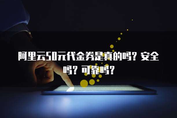 阿里云50元代金券是真的吗?安全吗?可靠吗?