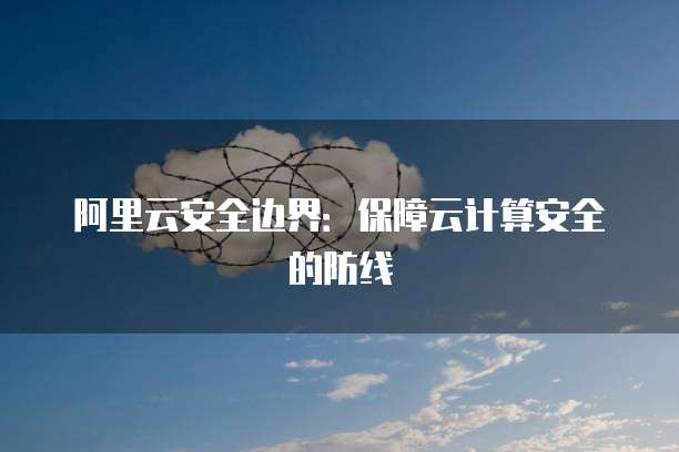 阿里云安全边界:保障云计算安全的防线