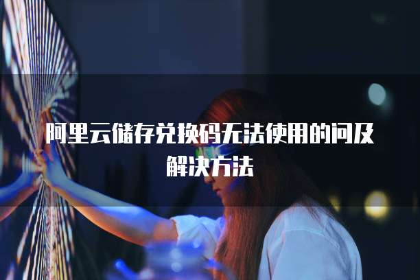 阿里云储存兑换码无法使用的问及解决方法