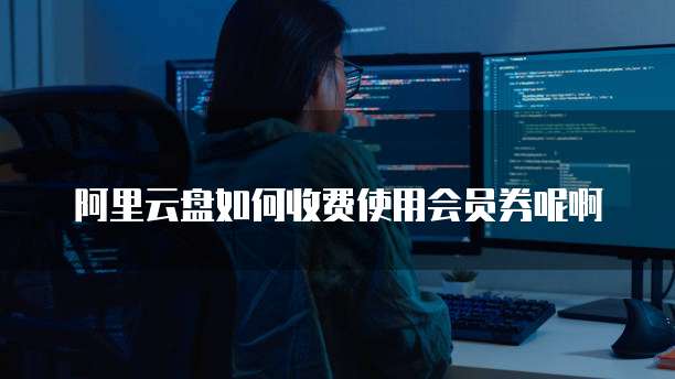 阿里云盘如何收费使用会员券呢啊