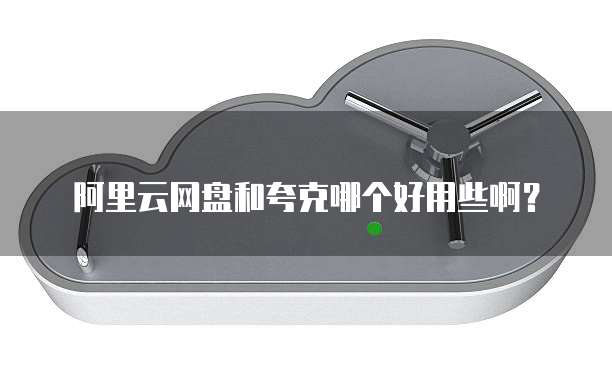 阿里云网盘和夸克哪个好用些啊?
