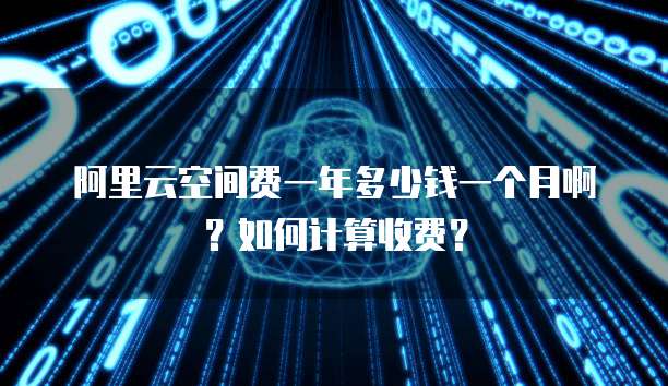 阿里云空间费一年多少钱一个月啊?如何计算收费?