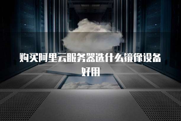 购买阿里云服务器选什么镜像设备好用