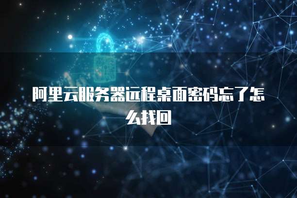 阿里云服务器远程桌面密码忘了怎么找回