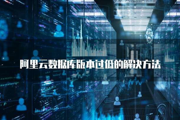阿里云数据库版本过低的解决方法