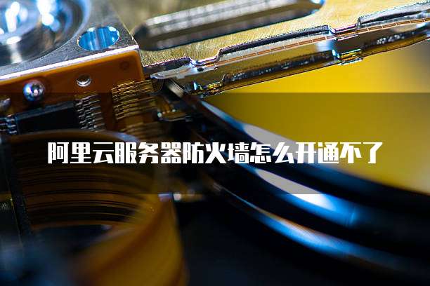 阿里云服务器防火墙怎么开通不了