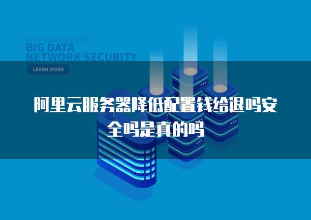 阿里云服务器降低配置钱给退吗安全吗是真的吗