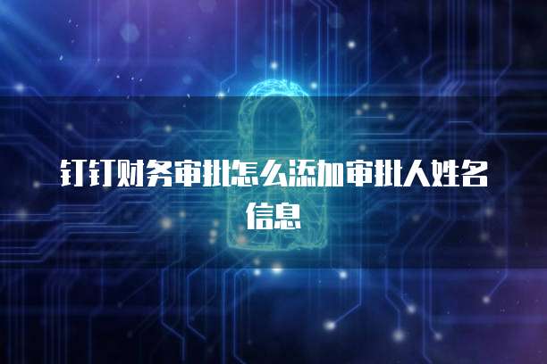 钉钉财务审批怎么添加审批人姓名信息