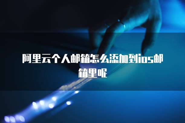 阿里云个人邮箱怎么添加到ios邮箱里呢