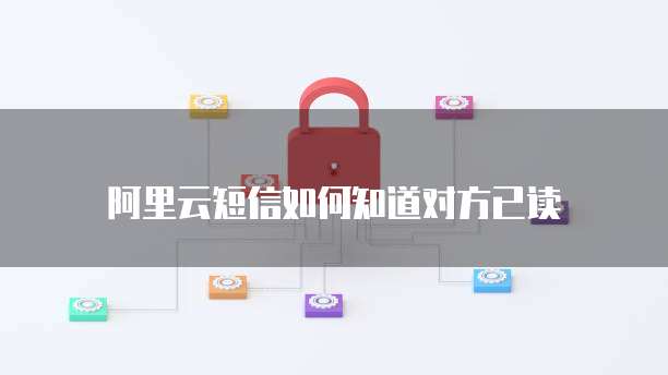 阿里云短信如何知道对方已读