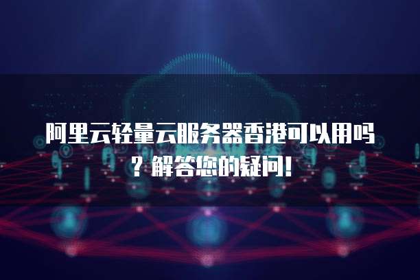 阿里云轻量云服务器香港可以用吗？解答您的疑问！