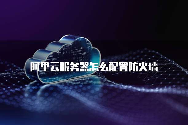 阿里云服务器怎么配置防火墙