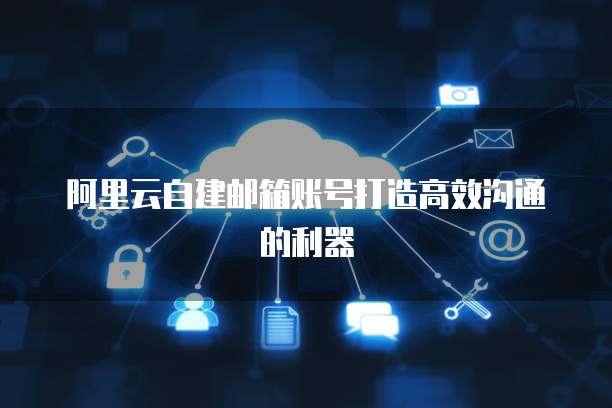 阿里云自建邮箱账号打造高效沟通的利器