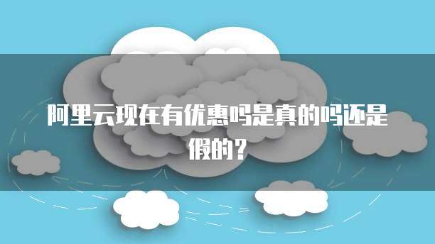 阿里云现在有优惠吗是真的吗还是假的?