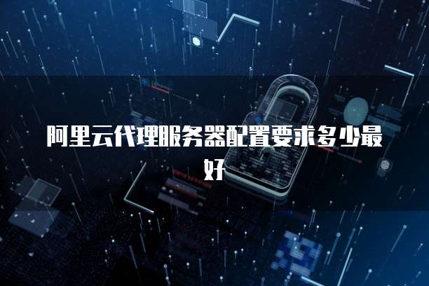 阿里云代理服务器配置要求多少最好