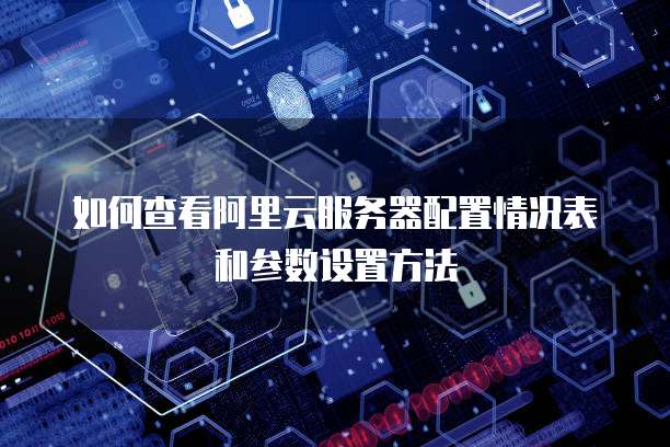 如何查看阿里云服务器配置情况表和参数设置方法