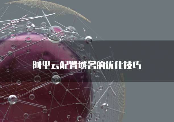 阿里云配置域名的优化技巧