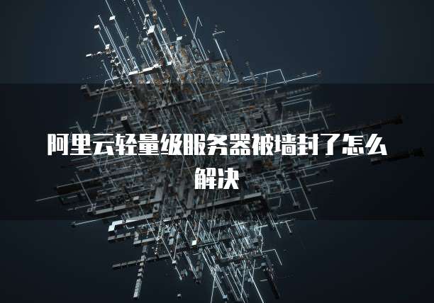阿里云轻量级服务器被墙封了怎么解决