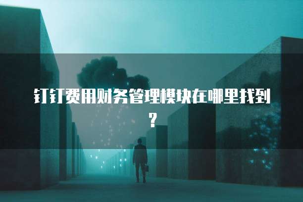 钉钉费用财务管理模块在哪里找到?