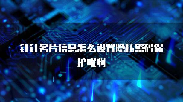 钉钉名片信息怎么设置隐私密码保护呢啊
