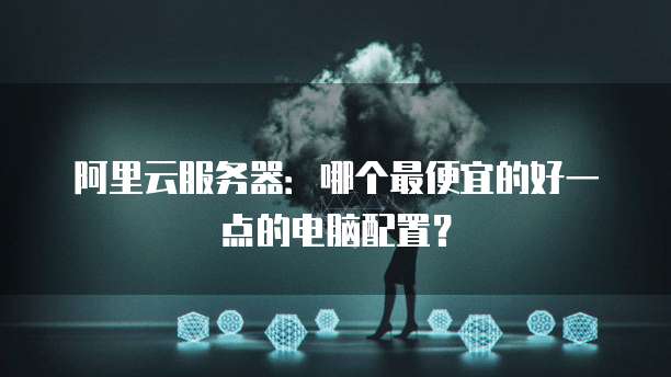 阿里云服务器:哪个最便宜的好一点的电脑配置?