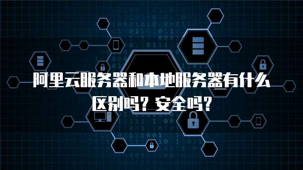 阿里云服务器和本地服务器有什么区别吗?安全吗?