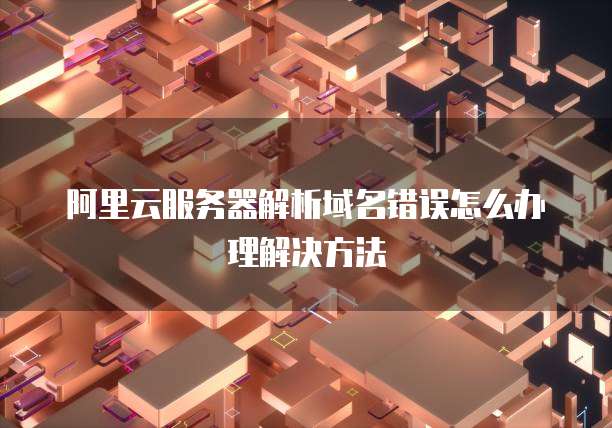 阿里云服务器解析域名错误怎么办理解决方法
