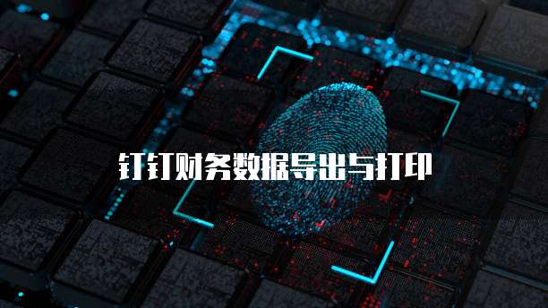 钉钉财务数据导出与打印