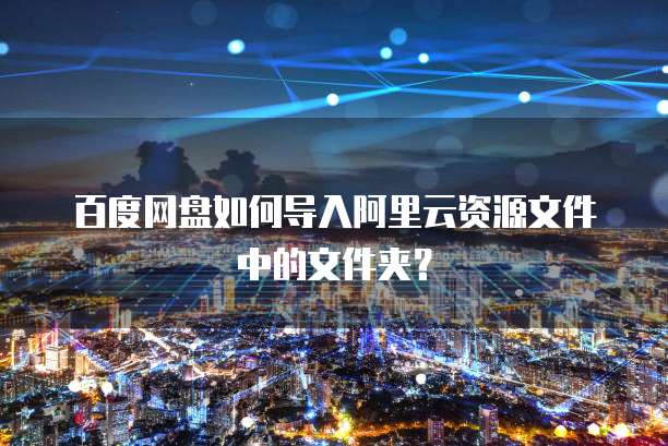 百度网盘如何导入阿里云资源文件中的文件夹？