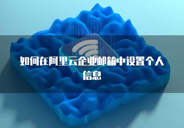 如何在阿里云企业邮箱中设置个人信息