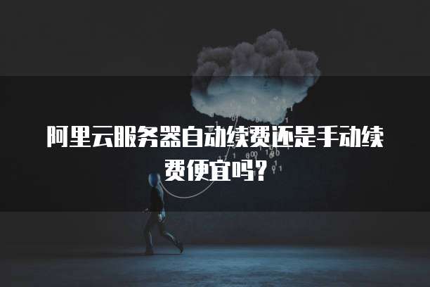 阿里云服务器自动续费还是手动续费便宜吗?
