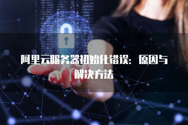 阿里云服务器初始化错误:原因与解决方法